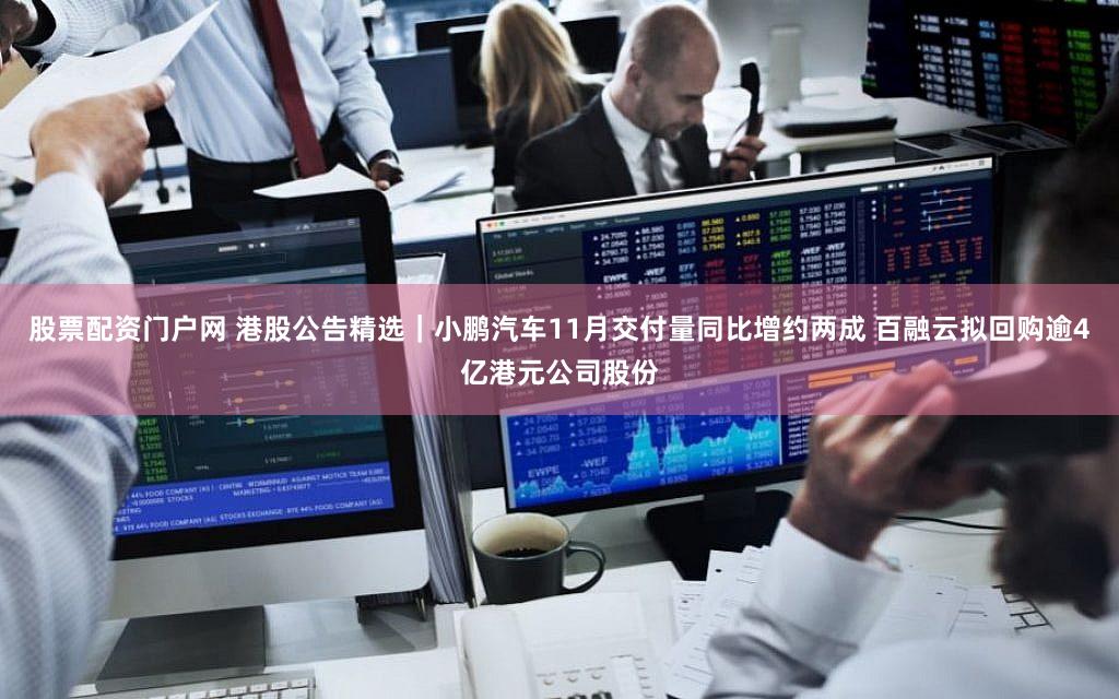 股票配资门户网 港股公告精选｜小鹏汽车11月交付量同比增约两成 百融云拟回购逾4亿港元公司股份