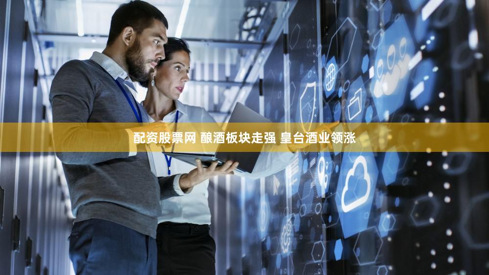 配资股票网 酿酒板块走强 皇台酒业领涨
