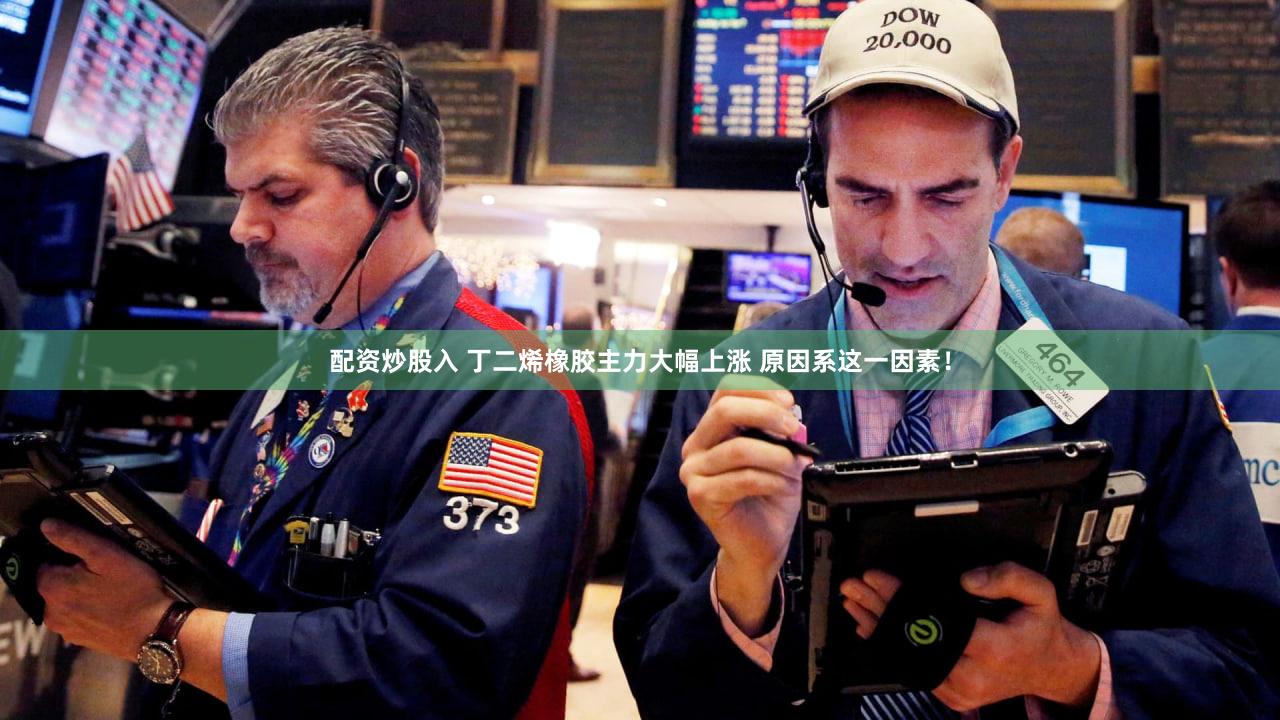 配资炒股入 丁二烯橡胶主力大幅上涨 原因系这一因素！