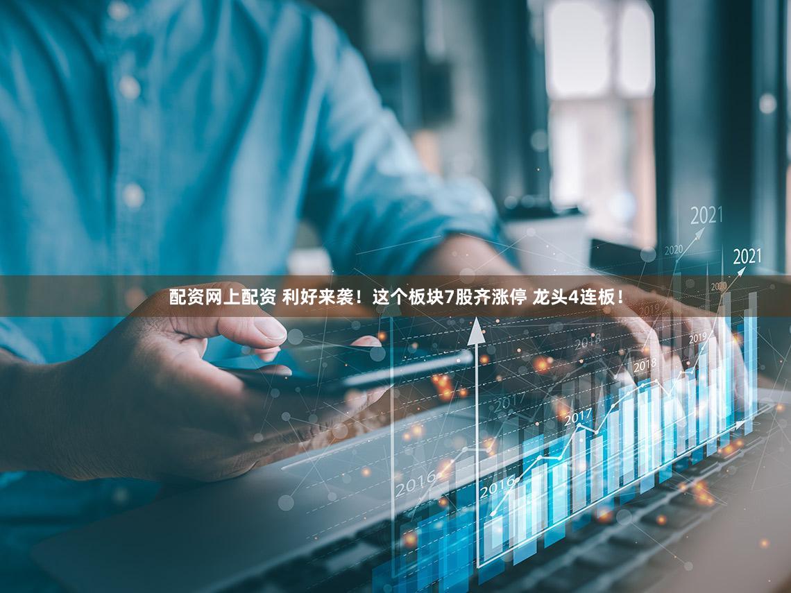 配资网上配资 利好来袭！这个板块7股齐涨停 龙头4连板！