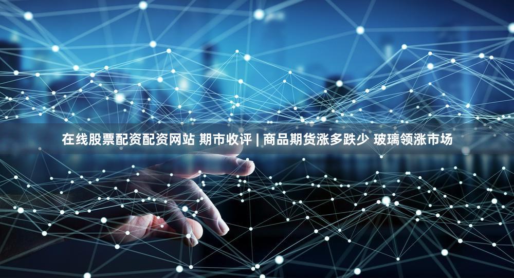 在线股票配资配资网站 期市收评 | 商品期货涨多跌少 玻璃领涨市场