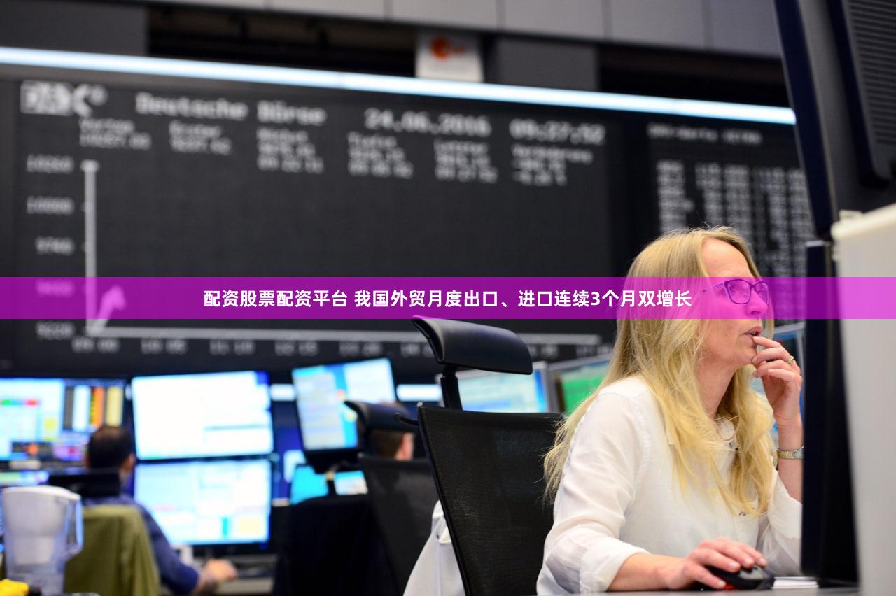 配资股票配资平台 我国外贸月度出口、进口连续3个月双增长