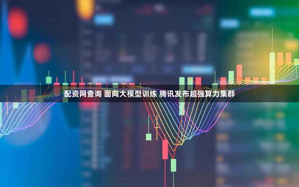 配资网查询 面向大模型训练 腾讯发布超强算力集群