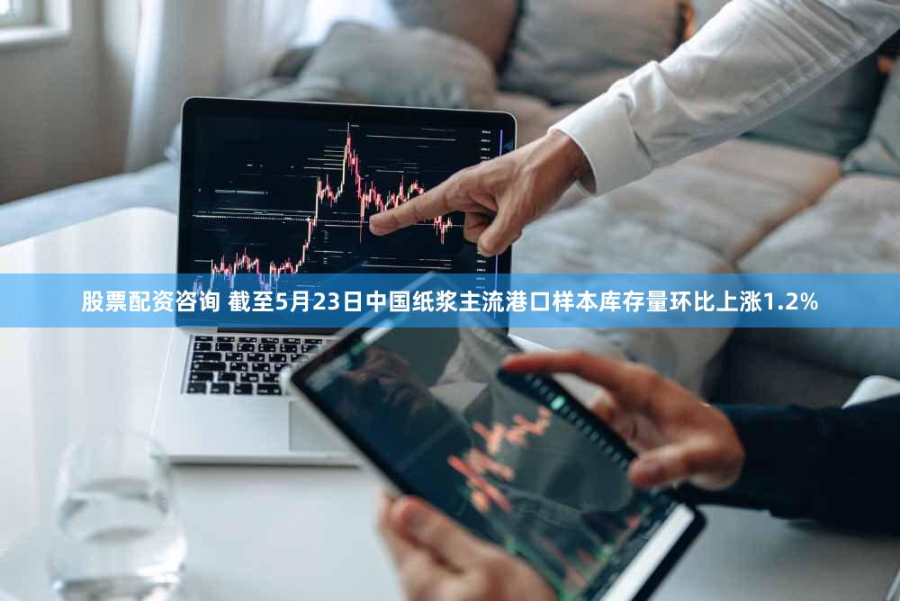股票配资咨询 截至5月23日中国纸浆主流港口样本库存量环比上涨1.2%
