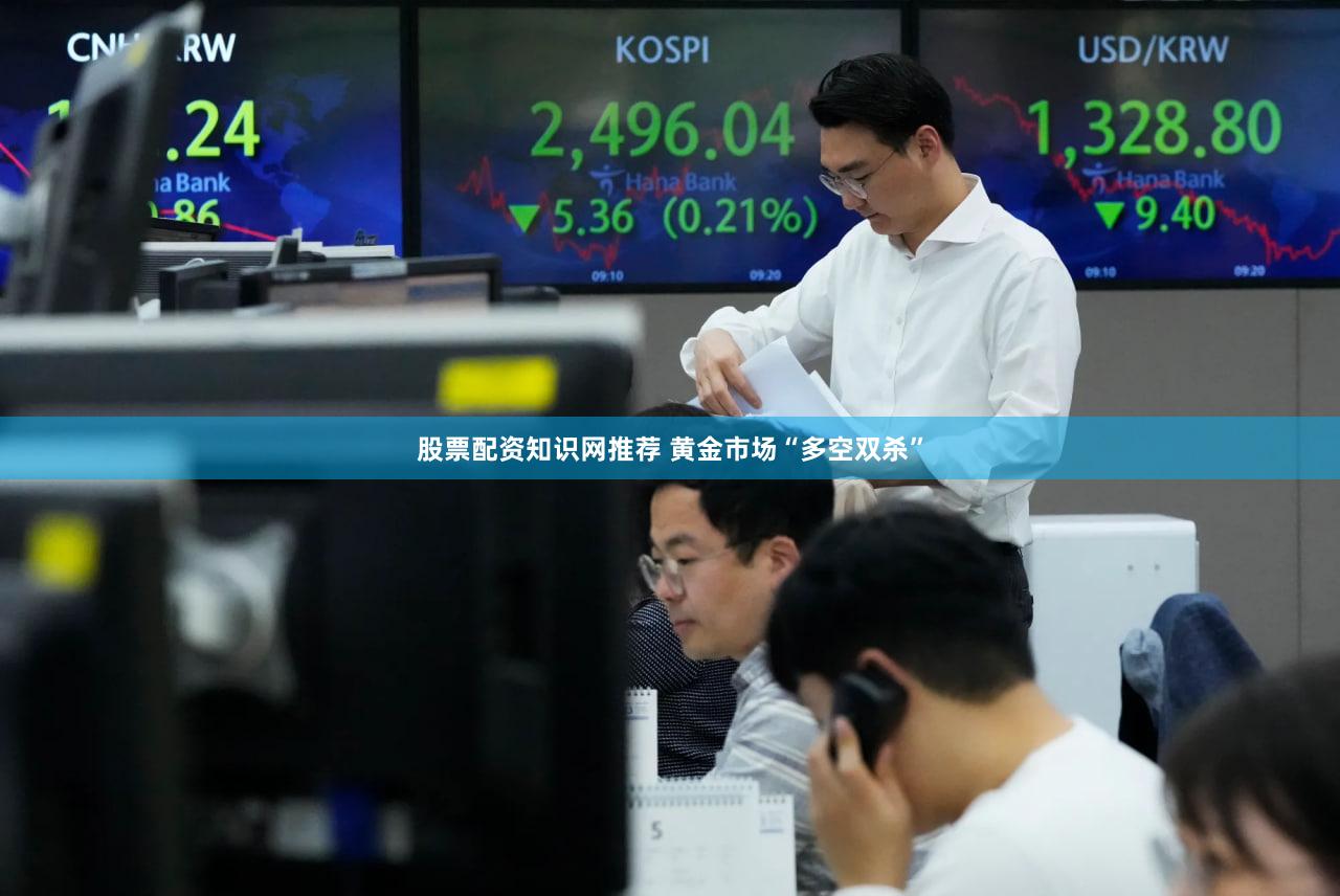 股票配资知识网推荐 黄金市场“多空双杀”