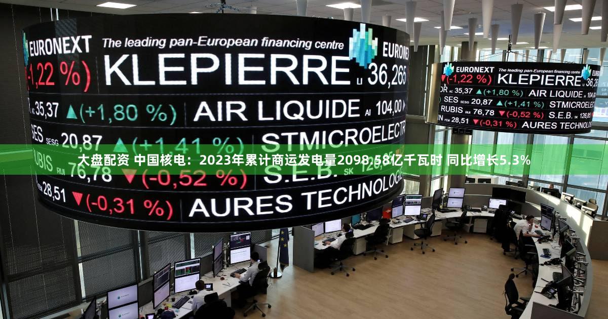 大盘配资 中国核电：2023年累计商运发电量2098.58亿千瓦时 同比增长5.3%