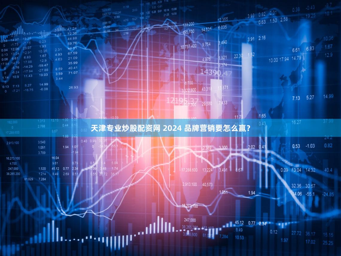 天津专业炒股配资网 2024 品牌营销要怎么赢？