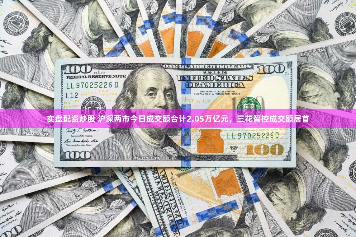 实盘配资炒股 沪深两市今日成交额合计2.05万亿元，三花智控成交额居首