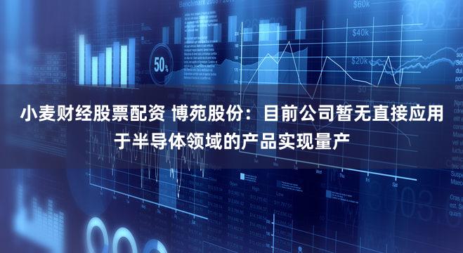 小麦财经股票配资 博苑股份：目前公司暂无直接应用于半导体领域的产品实现量产