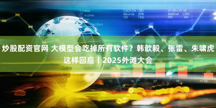 炒股配资官网 大模型会吃掉所有软件？韩歆毅、张雷、朱啸虎这样回应丨2025外滩大会
