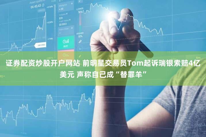 证券配资炒股开户网站 前明星交易员Tom起诉瑞银索赔4亿美元 声称自己成“替罪羊”
