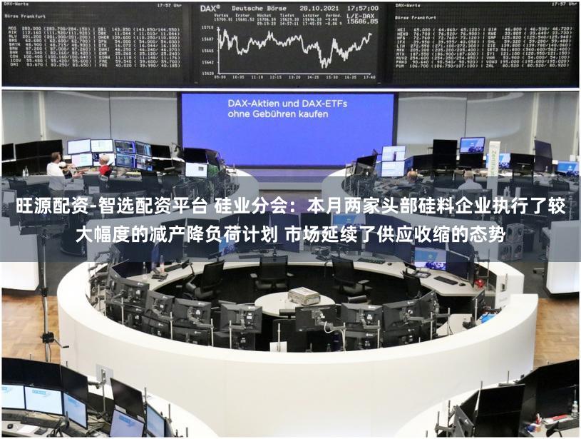 旺源配资-智选配资平台 硅业分会：本月两家头部硅料企业执行了较大幅度的减产降负荷计划 市场延续了供应收缩的态势