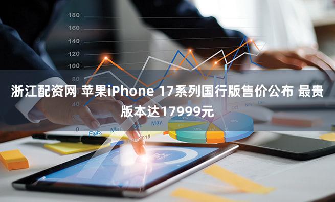 浙江配资网 苹果iPhone 17系列国行版售价公布 最贵版本达17999元