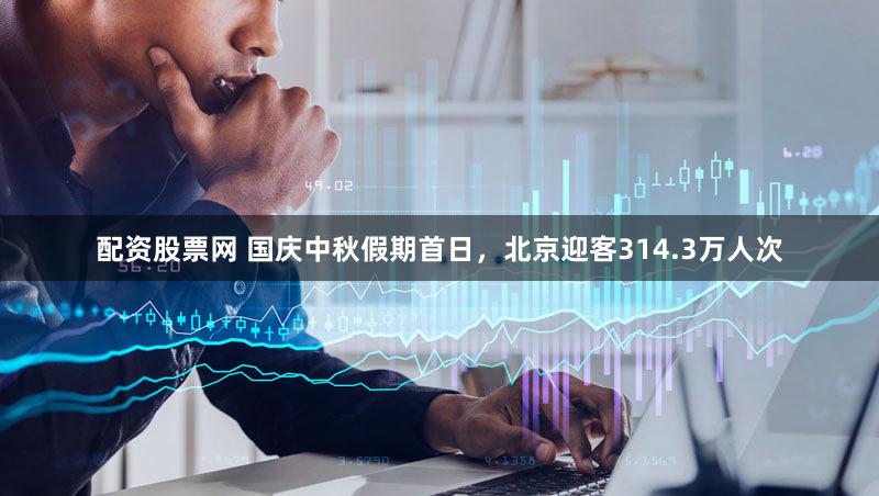 配资股票网 国庆中秋假期首日，北京迎客314.3万人次