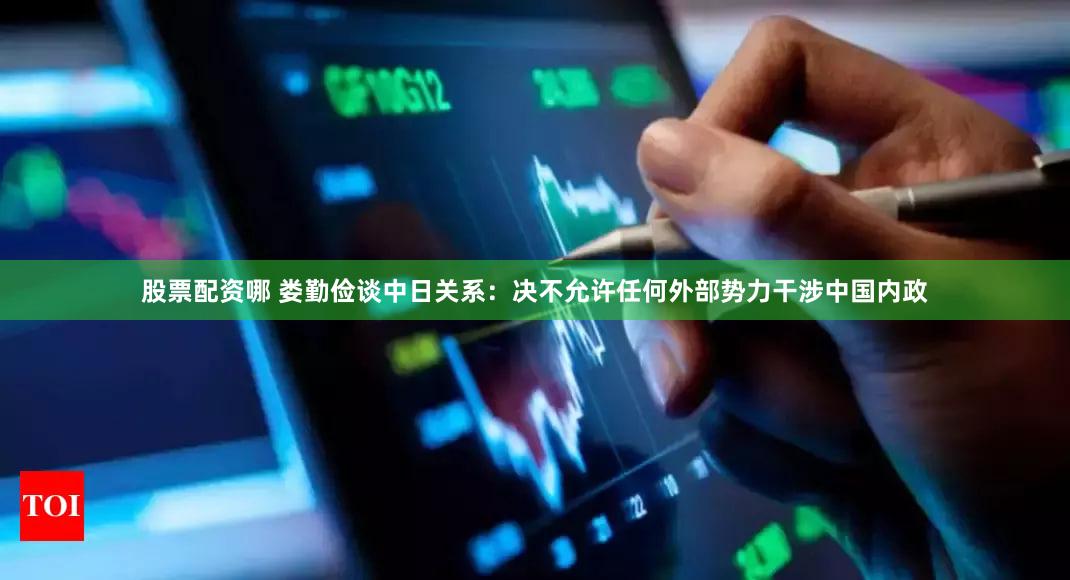 股票配资哪 娄勤俭谈中日关系:决不允许任何外部势力干涉中国内政