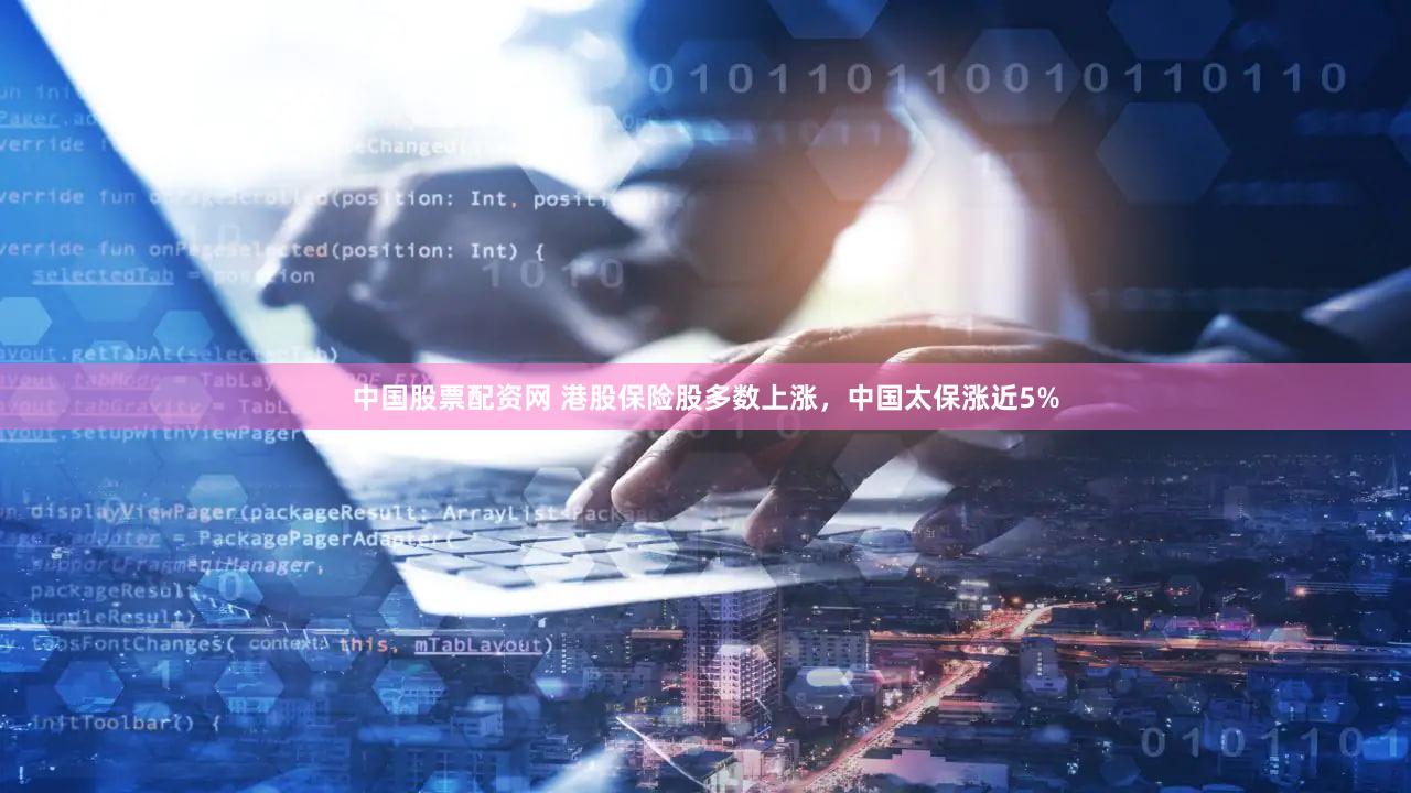 中国股票配资网 港股保险股多数上涨，中国太保涨近5%