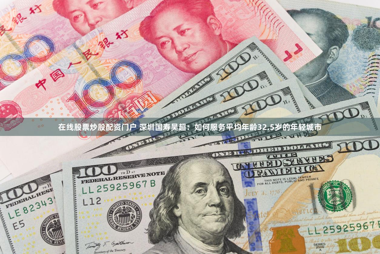 在线股票炒股配资门户 深圳国寿吴超：如何服务平均年龄32.5岁的年轻城市