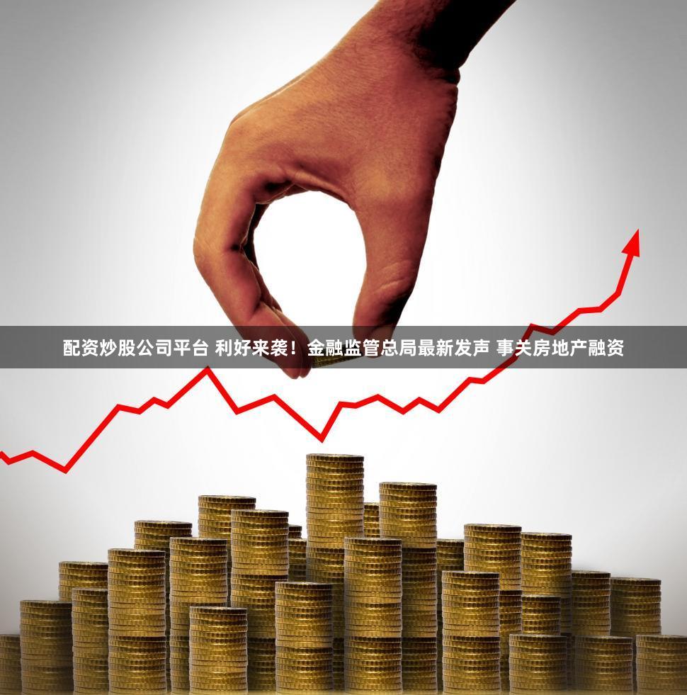 配资炒股公司平台 利好来袭！金融监管总局最新发声 事关房地产融资