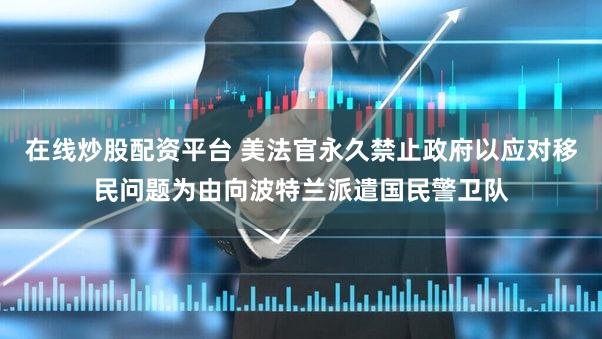 在线炒股配资平台 美法官永久禁止政府以应对移民问题为由向波特兰派遣国民警卫队