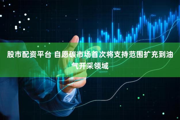 股市配资平台 自愿碳市场首次将支持范围扩充到油气开采领域