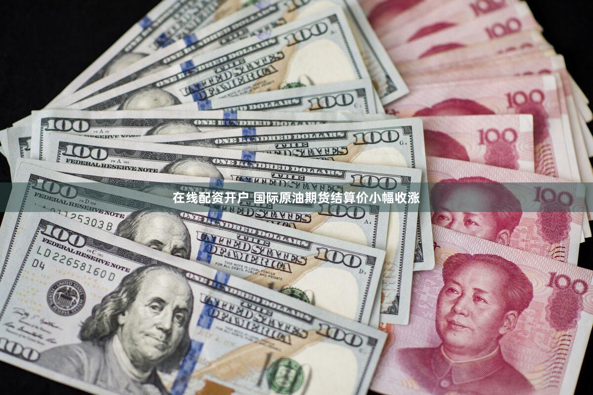 在线配资开户 国际原油期货结算价小幅收涨