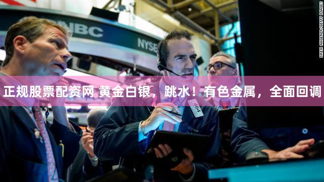 正规股票配资网 黄金白银，跳水！有色金属，全面回调