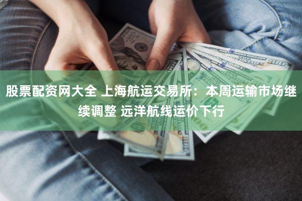 股票配资网大全 上海航运交易所：本周运输市场继续调整 远洋航线运价下行
