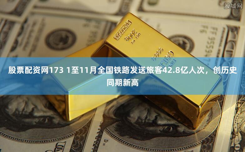 股票配资网173 1至11月全国铁路发送旅客42.8亿人次，创历史同期新高