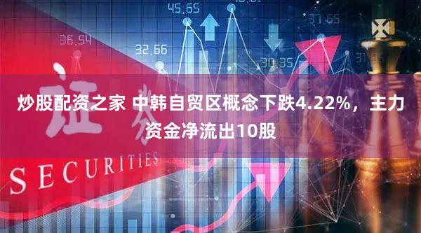 炒股配资之家 中韩自贸区概念下跌4.22%，主力资金净流出10股