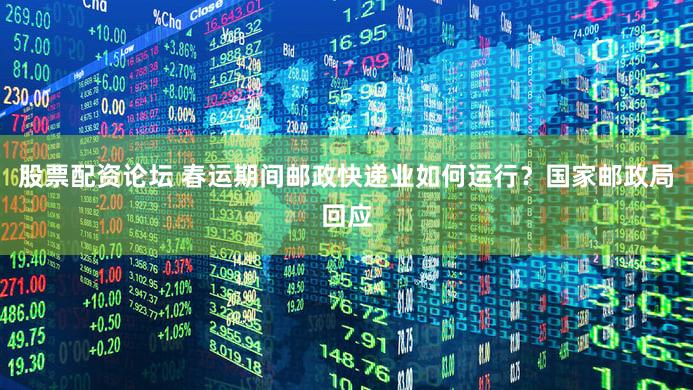 股票配资论坛 春运期间邮政快递业如何运行？国家邮政局回应