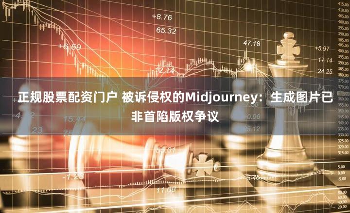 正规股票配资门户 被诉侵权的Midjourney：生成图片已非首陷版权争议