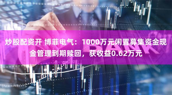 炒股配资开 博菲电气：1000万元闲置募集资金现金管理到期赎回，获收益0.62万元