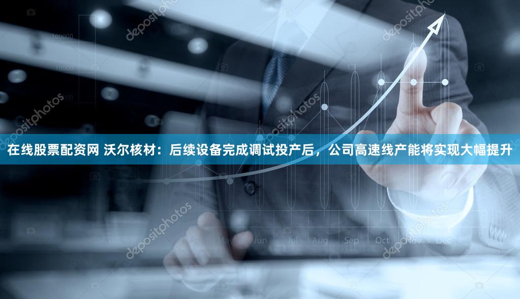 在线股票配资网 沃尔核材:后续设备完成调试投产后,公司高速线产能将实现大幅提升