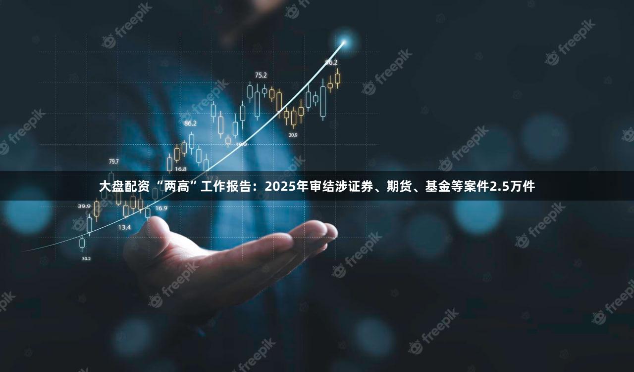 大盘配资 “两高”工作报告：2025年审结涉证券、期货、基金等案件2.5万件