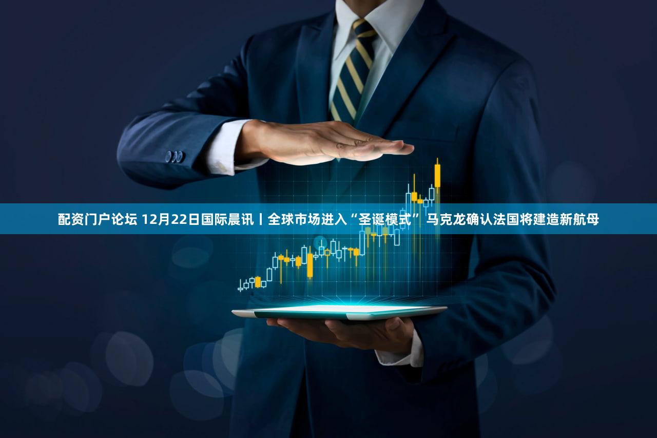 配资门户论坛 12月22日国际晨讯丨全球市场进入“圣诞模式” 马克龙确认法国将建造新航母