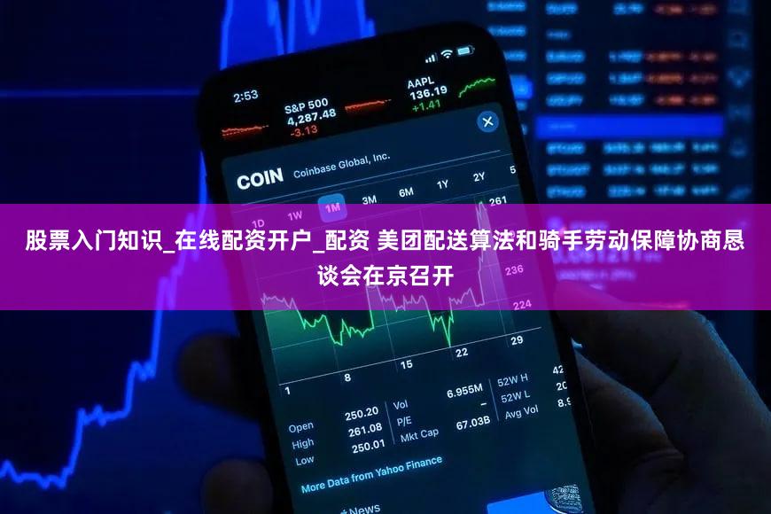 股票入门知识_在线配资开户_配资 美团配送算法和骑手劳动保障协商恳谈会在京召开
