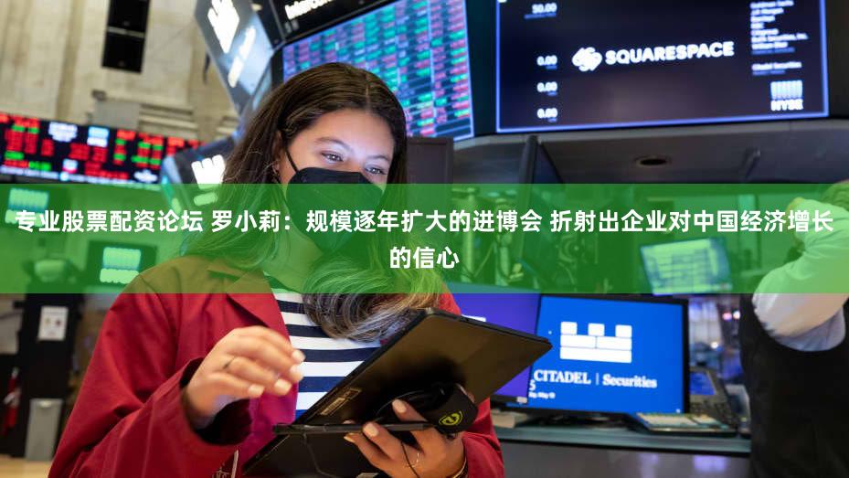 专业股票配资论坛 罗小莉：规模逐年扩大的进博会 折射出企业对中国经济增长的信心