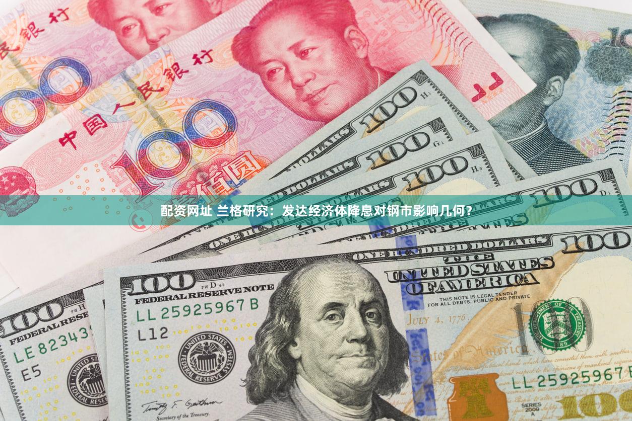 配资网址 兰格研究：发达经济体降息对钢市影响几何？