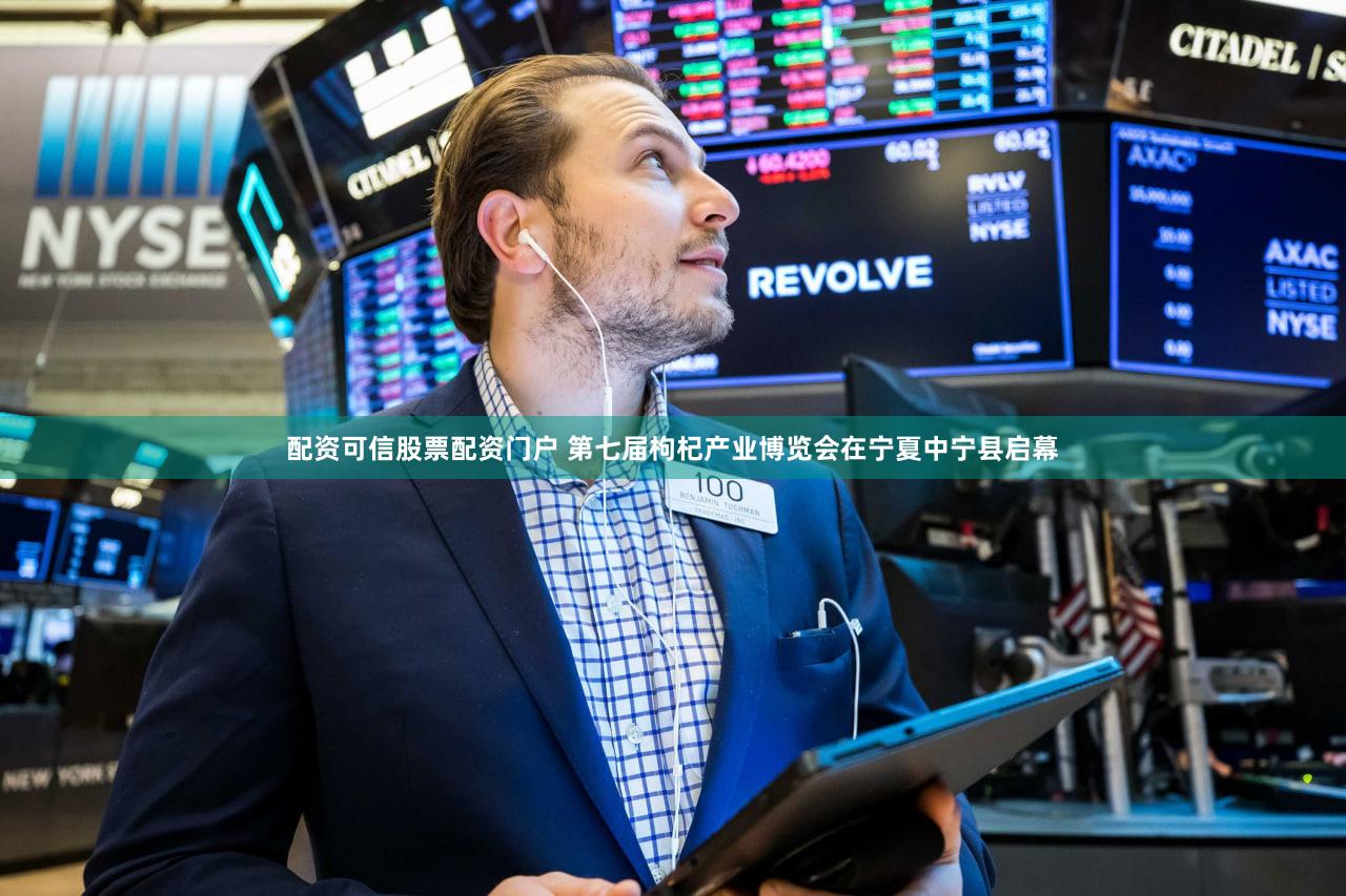 配资可信股票配资门户 第七届枸杞产业博览会在宁夏中宁县启幕