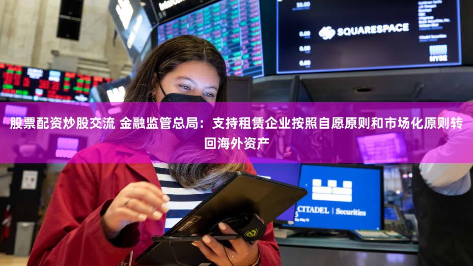 股票配资炒股交流 金融监管总局:支持租赁企业按照自愿原则和市场化原则转回海外资产