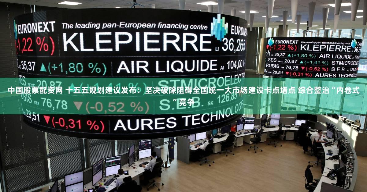 中国股票配资网 十五五规划建议发布:坚决破除阻碍全国统一大市场建设卡点堵点 综合整治“内卷式”竞争
