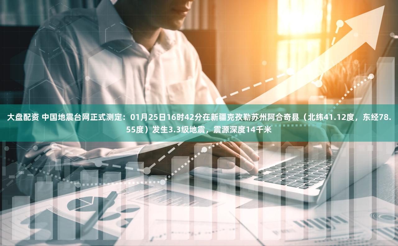 大盘配资 中国地震台网正式测定：01月25日16时42分在新疆克孜勒苏州阿合奇县（北纬41.12度，东经78.55度）发生3.3级地震，震源深度14千米