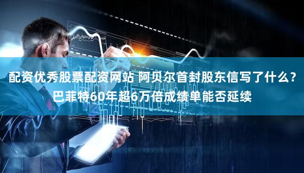 配资优秀股票配资网站 阿贝尔首封股东信写了什么？巴菲特60年超6万倍成绩单能否延续