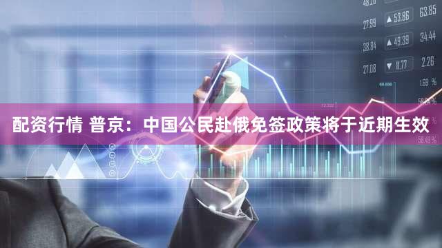 配资行情 普京：中国公民赴俄免签政策将于近期生效