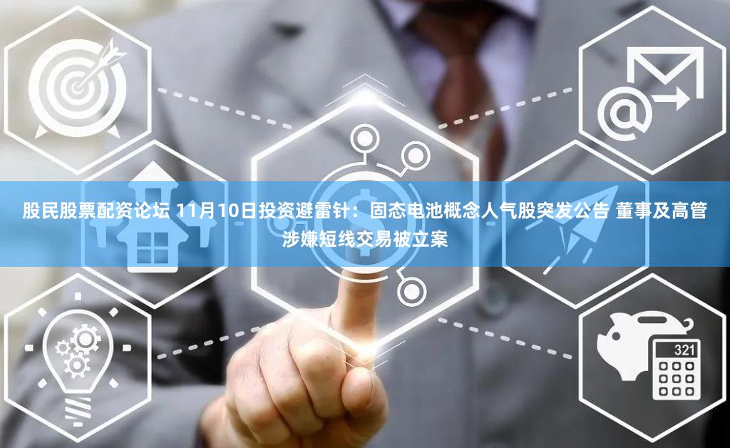 股民股票配资论坛 11月10日投资避雷针：固态电池概念人气股突发公告 董事及高管涉嫌短线交易被立案