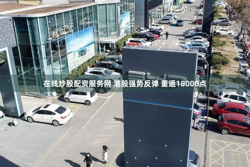 在线炒股配资服务网 港股强势反弹 重返18000点