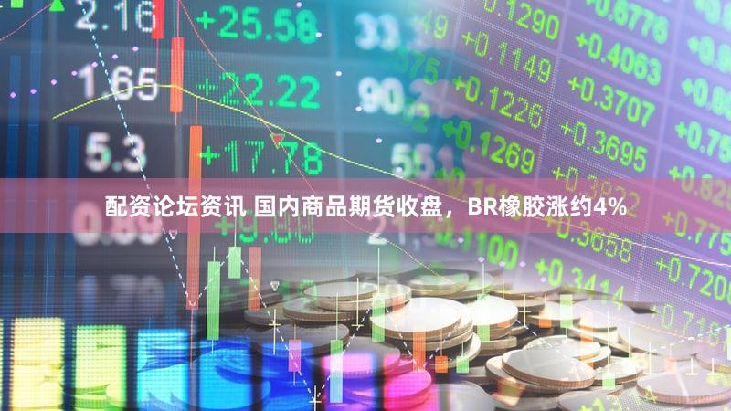 配资论坛资讯 国内商品期货收盘，BR橡胶涨约4%