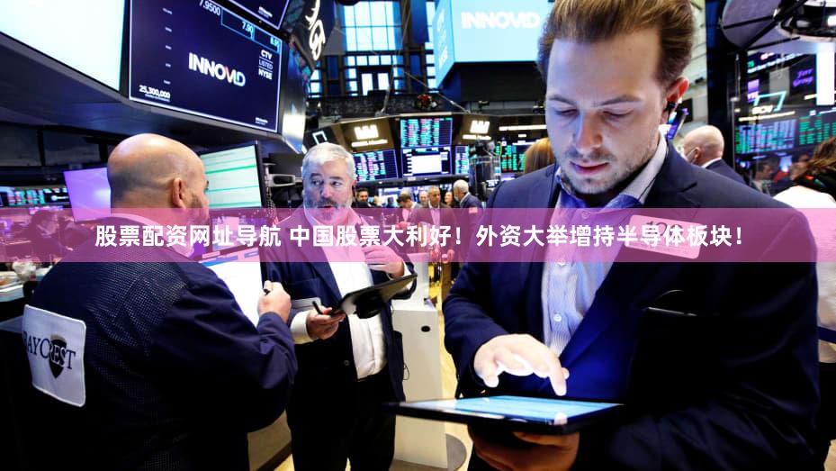 股票配资网址导航 中国股票大利好！外资大举增持半导体板块！
