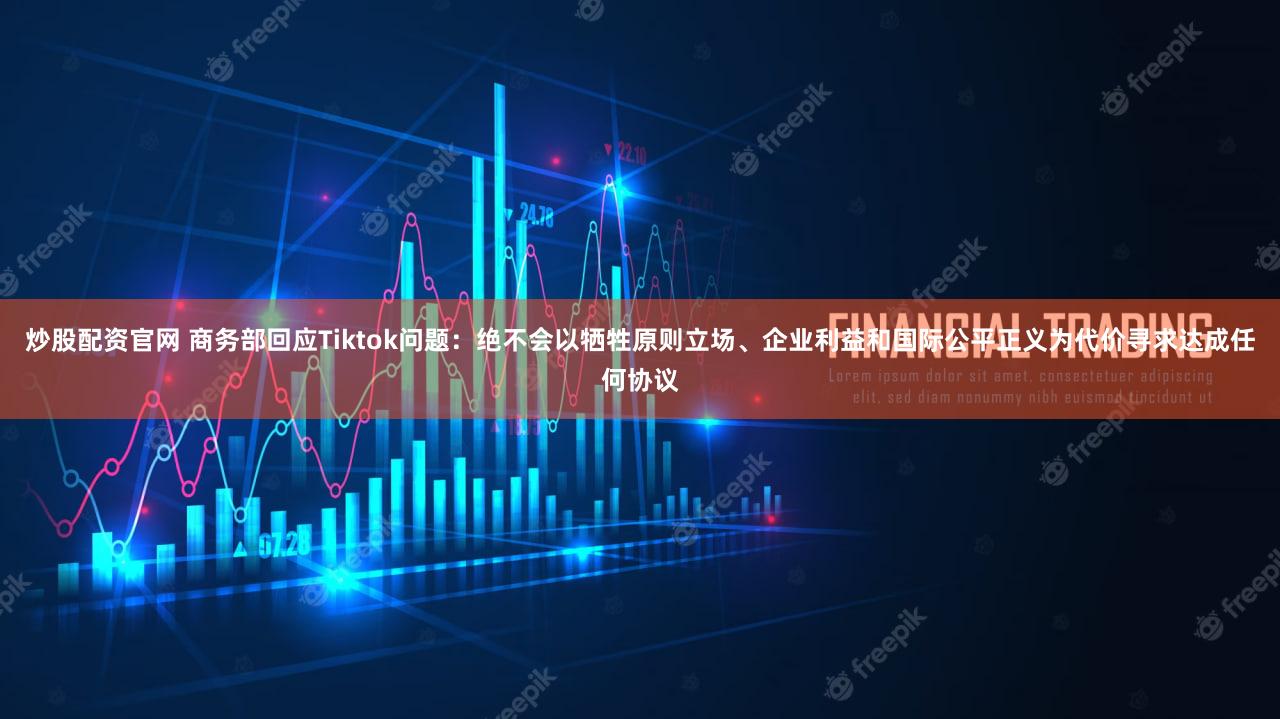 炒股配资官网 商务部回应Tiktok问题:绝不会以牺牲原则立场、企业利益和国际公平正义为代价寻求达成任何协议