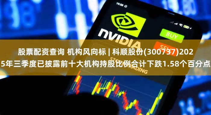 股票配资查询 机构风向标 | 科顺股份(300737)2025年三季度已披露前十大机构持股比例合计下跌1.58个百分点